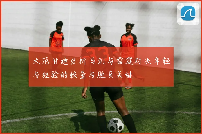大范甘迪分析马刺与雷霆对决年轻与经验的较量与胜负关键