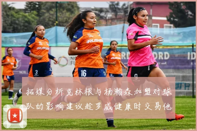 拓媒分析克林根与杨瀚森加盟对球队的影响建议趁罗威健康时交易他
