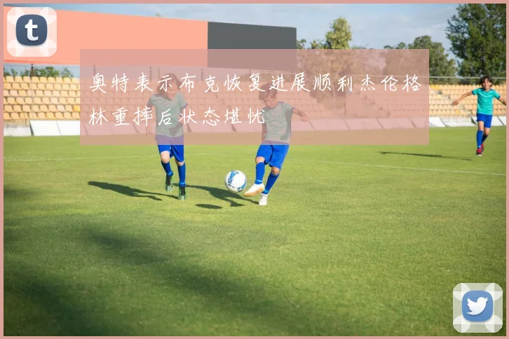 奥特表示布克恢复进展顺利杰伦格林重摔后状态堪忧