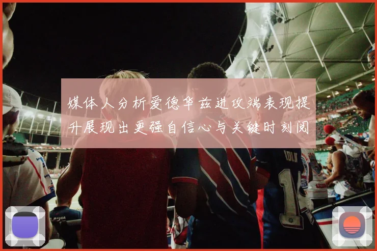 媒体人分析爱德华兹进攻端表现提升展现出更强自信心与关键时刻阅读能力