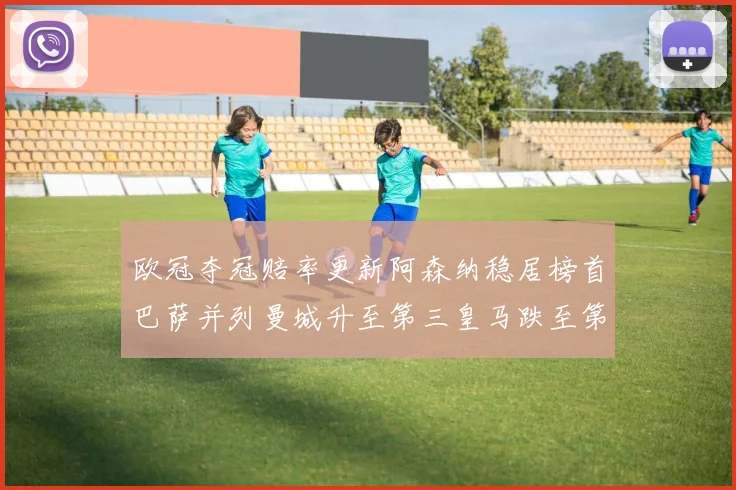 欧冠夺冠赔率更新阿森纳稳居榜首巴萨并列曼城升至第三皇马跌至第七