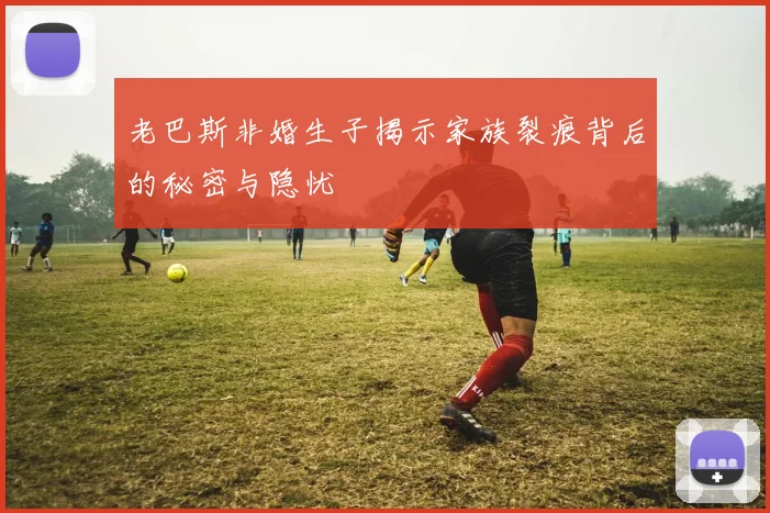 老巴斯非婚生子揭示家族裂痕背后的秘密与隐忧
