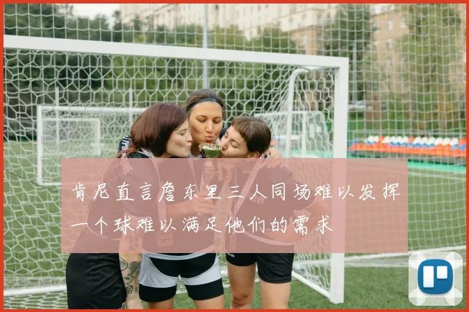 肯尼直言詹东里三人同场难以发挥一个球难以满足他们的需求