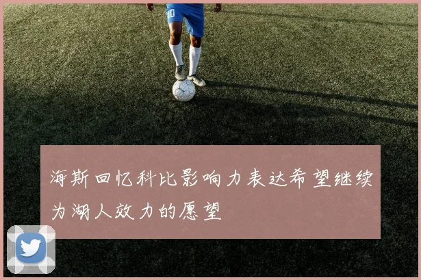 海斯回忆科比影响力表达希望继续为湖人效力的愿望