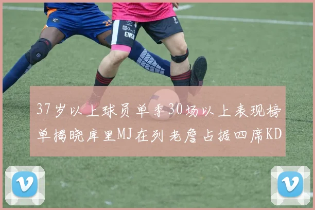 37岁以上球员单季30场以上表现榜单揭晓库里MJ在列老詹占据四席KD今年能否登顶