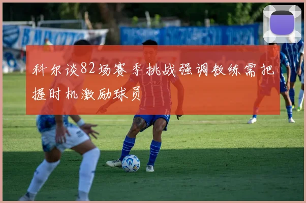 科尔谈82场赛季挑战强调教练需把握时机激励球员