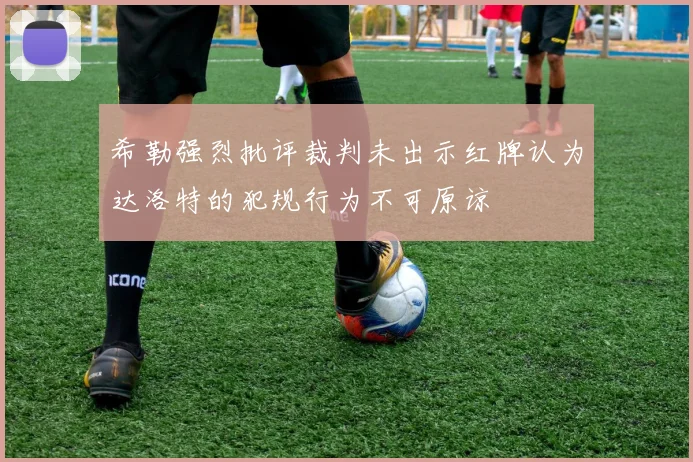 希勒强烈批评裁判未出示红牌认为达洛特的犯规行为不可原谅