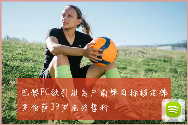 巴黎FC欲引进高产前锋目标锁定佛罗伦萨39岁老将哲科