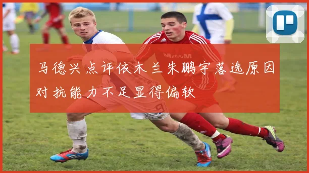 马德兴点评依木兰朱鹏宇落选原因对抗能力不足显得偏软