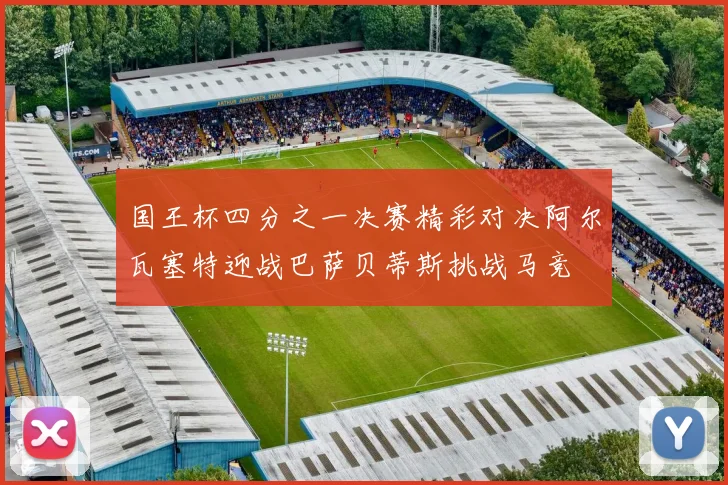 国王杯四分之一决赛精彩对决阿尔瓦塞特迎战巴萨贝蒂斯挑战马竞