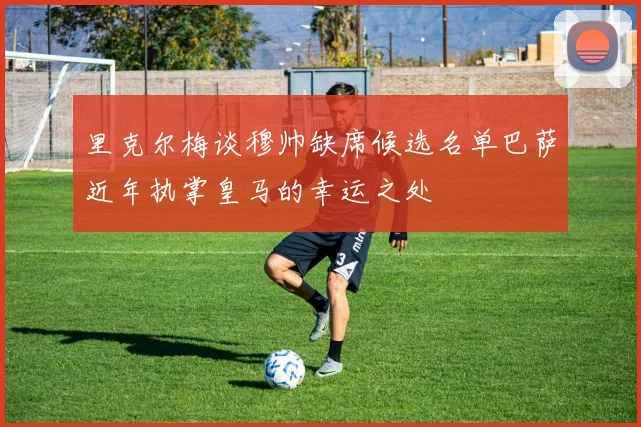里克尔梅谈穆帅缺席候选名单巴萨近年执掌皇马的幸运之处