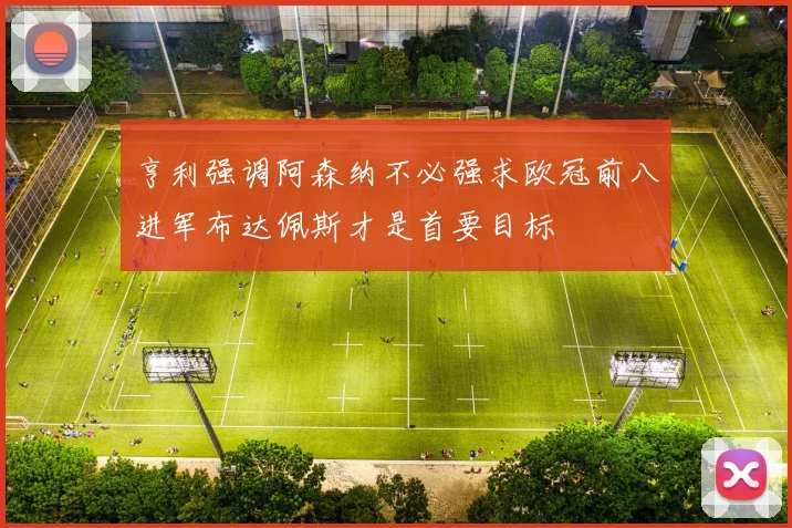 亨利强调阿森纳不必强求欧冠前八进军布达佩斯才是首要目标