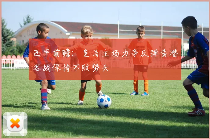 西甲前瞻：皇马主场力争反弹黄潜客战保持不败势头