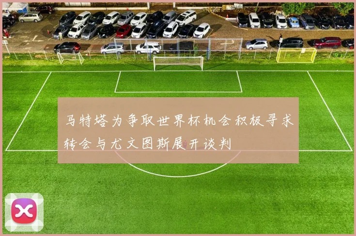 马特塔为争取世界杯机会积极寻求转会与尤文图斯展开谈判