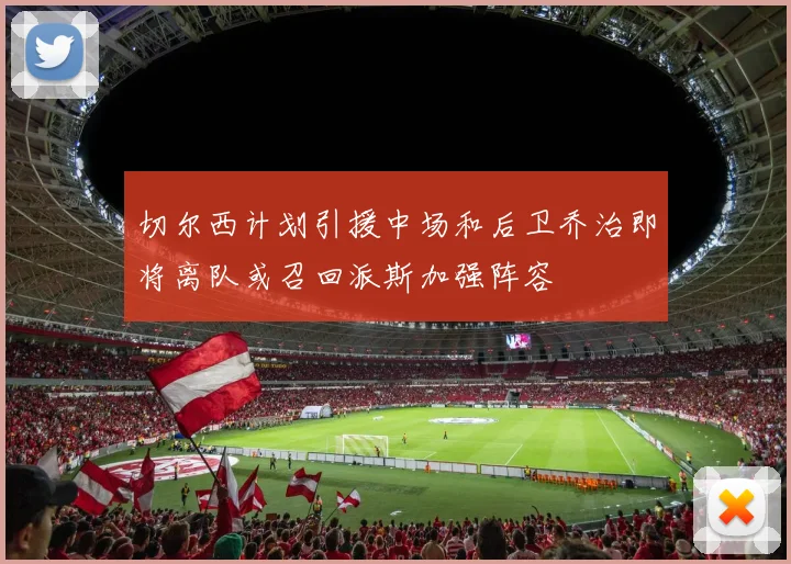 切尔西计划引援中场和后卫乔治即将离队或召回派斯加强阵容