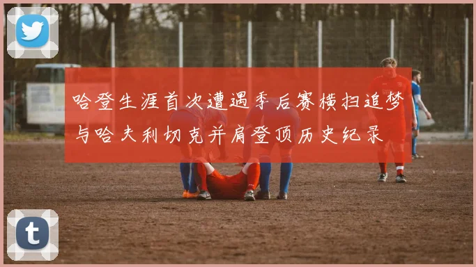 哈登生涯首次遭遇季后赛横扫追梦与哈夫利切克并肩登顶历史纪录