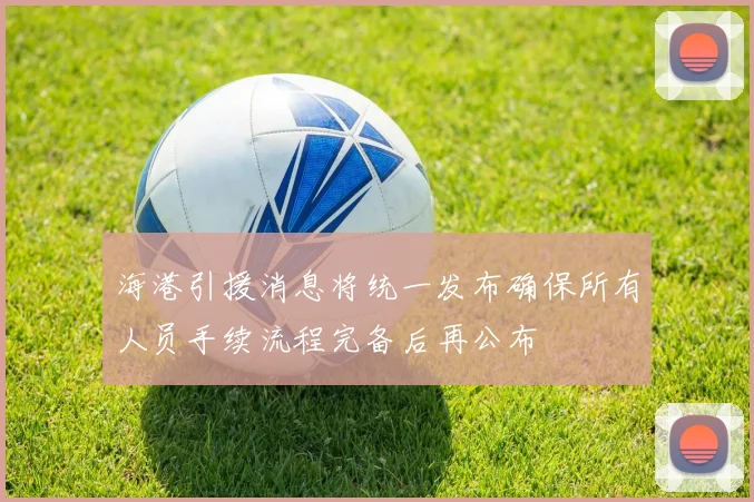 海港引援消息将统一发布确保所有人员手续流程完备后再公布