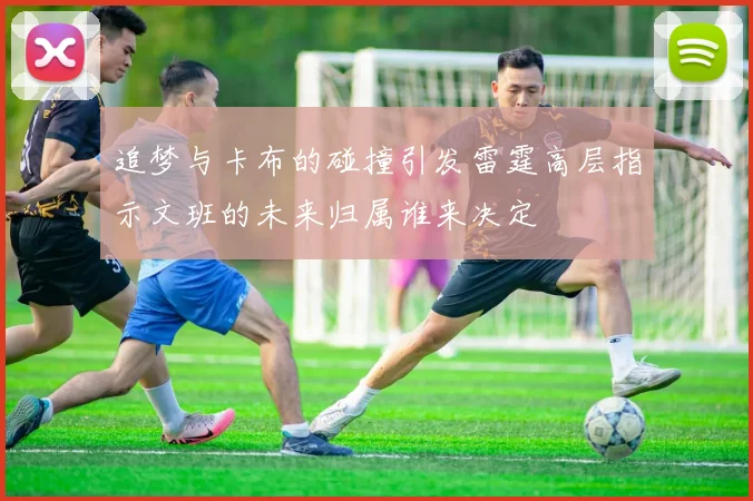追梦与卡布的碰撞引发雷霆高层指示文班的未来归属谁来决定