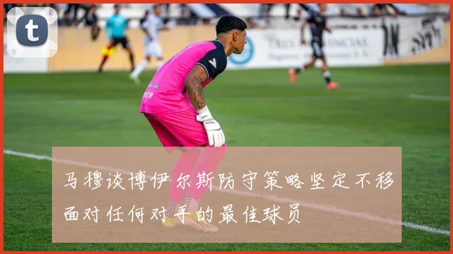 马穆谈博伊尔斯防守策略坚定不移面对任何对手的最佳球员