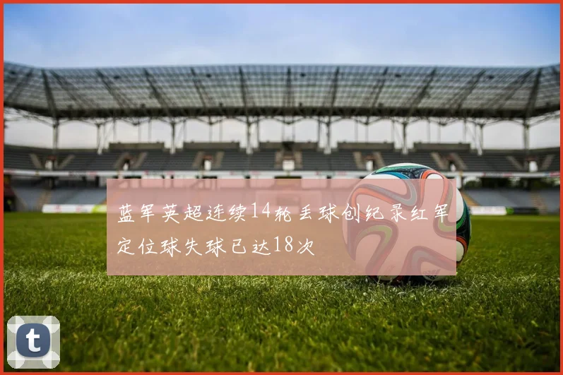 蓝军英超连续14轮丢球创纪录红军定位球失球已达18次
