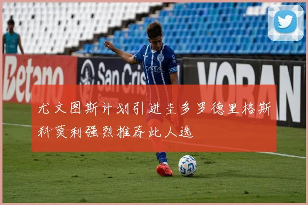 尤文图斯计划引进圭多罗德里格斯科莫利强烈推荐此人选