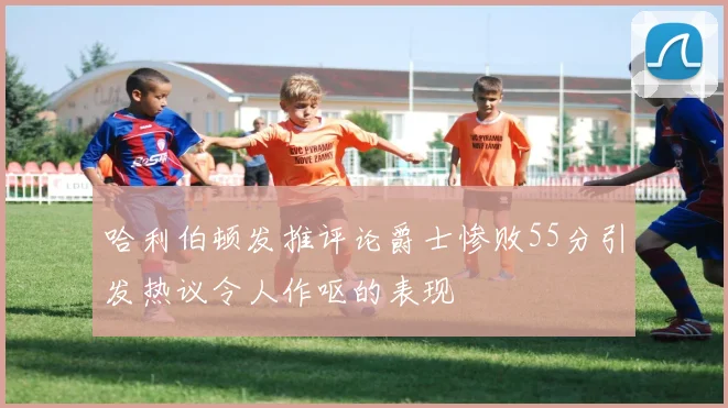 哈利伯顿发推评论爵士惨败55分引发热议令人作呕的表现