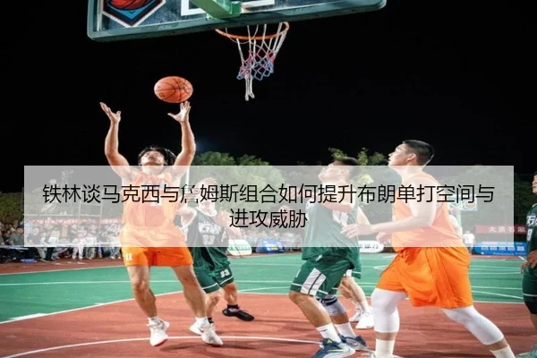 铁林谈马克西与詹姆斯组合如何提升布朗单打空间与进攻威胁 | haobosports