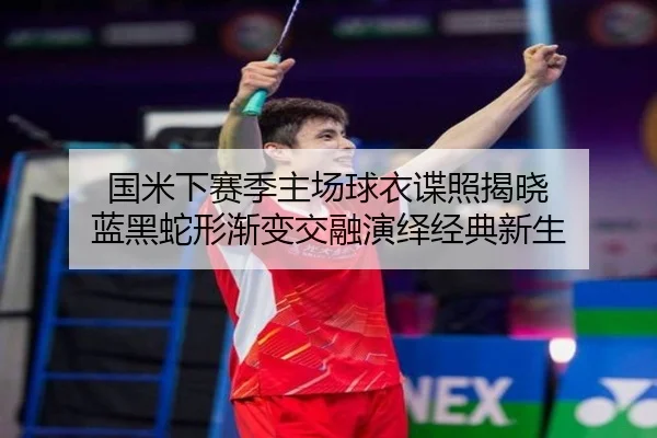 国米下赛季主场球衣谍照揭晓 蓝黑蛇形渐变交融演绎经典新生（haobosports）